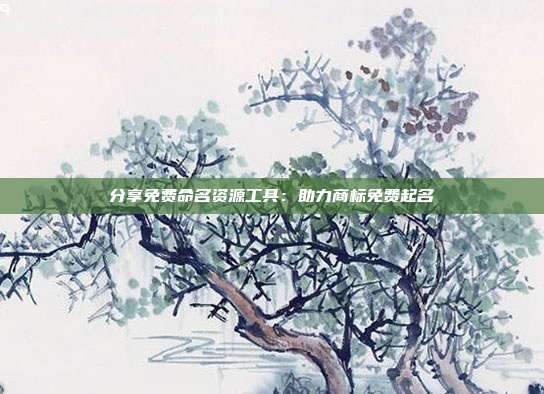 分享免费命名资源工具:助力商标免费起名