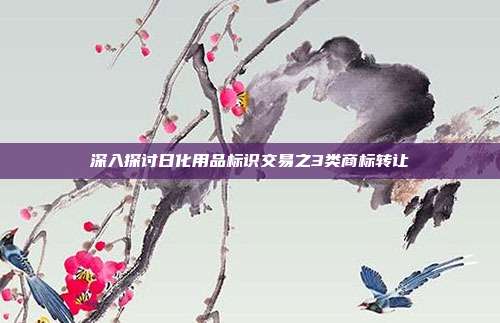 深入探讨日化用品标识交易之3类商标转让