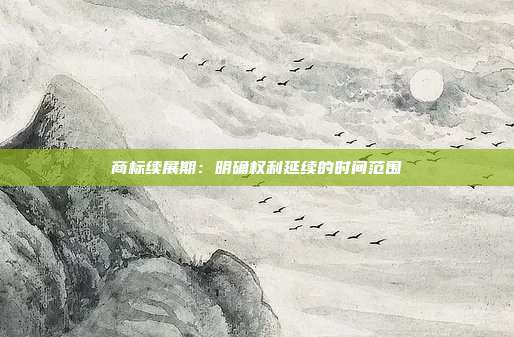 商标续展期：明确权利延续的时间范围