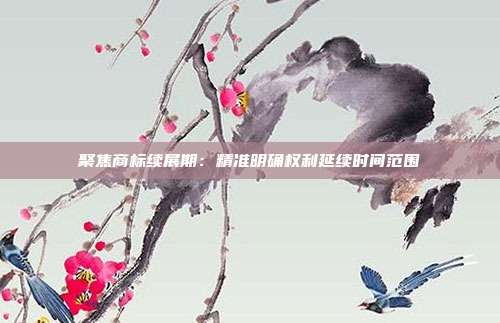 聚焦商标续展期:精准明确权利延续时间范围