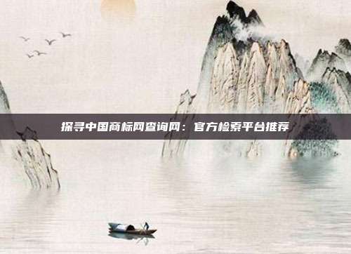 探寻中国商标网查询网:官方检索平台推荐