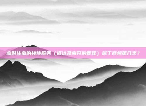 临时住宿的接待服务（抵达及离开的管理）属于商标第几类？
