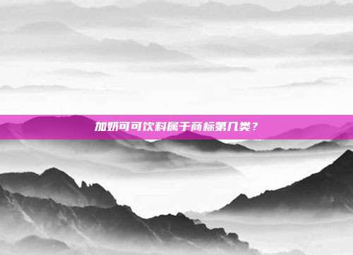 加奶可可饮料属于商标第几类？