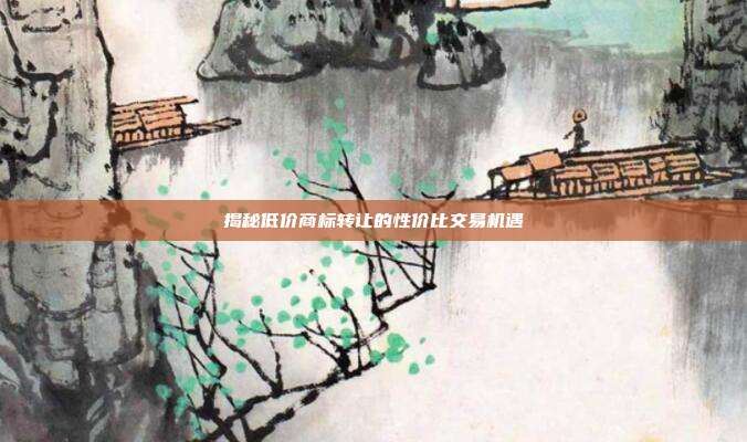 揭秘低价商标转让的性价比交易机遇