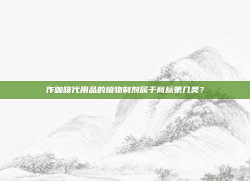 作咖啡代用品的植物制剂属于商标第几类？