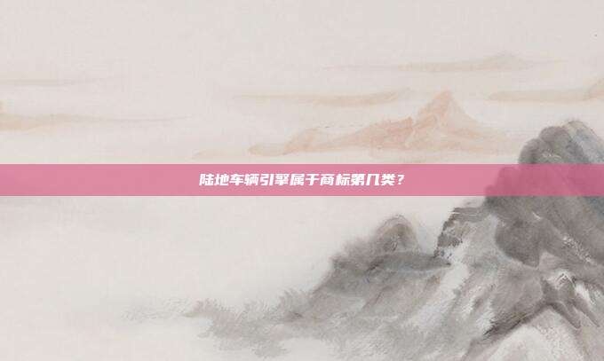 陆地车辆引擎属于商标第几类?