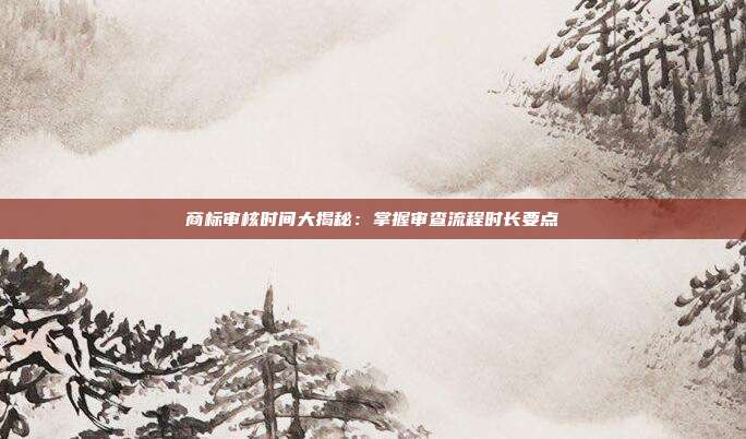 商标审核时间大揭秘:掌握审查流程时长要点