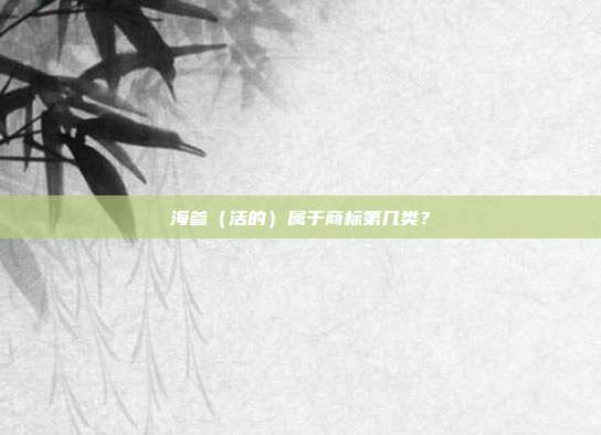 海参（活的）属于商标第几类？
