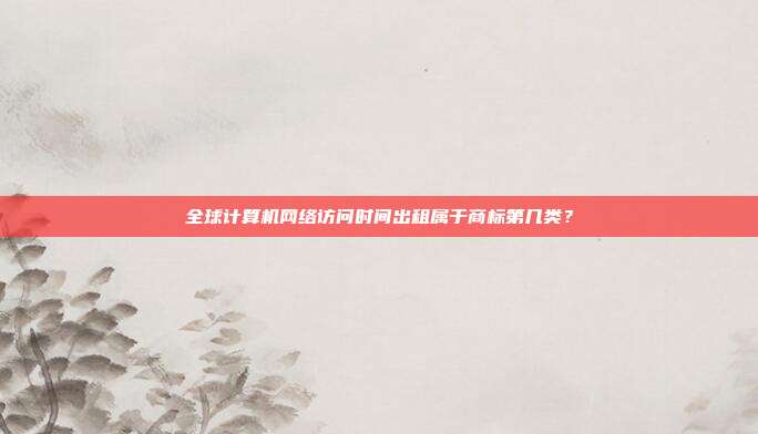 全球计算机网络访问时间出租属于商标第几类？