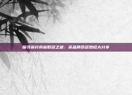 探寻茶叶商标取名之道：茶品牌命名妙招大分享