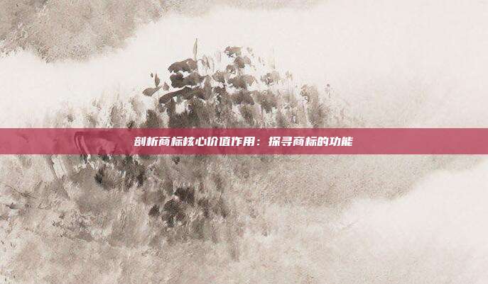 剖析商标核心价值作用：探寻商标的功能