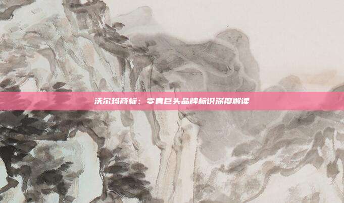 沃尔玛商标:零售巨头品牌标识深度解读