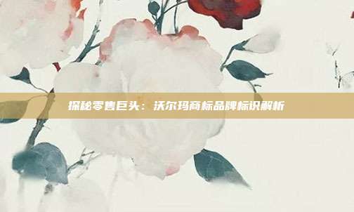 探秘零售巨头:沃尔玛商标品牌标识解析