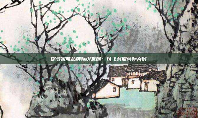 探寻家电品牌标识发展:以飞利浦商标为例