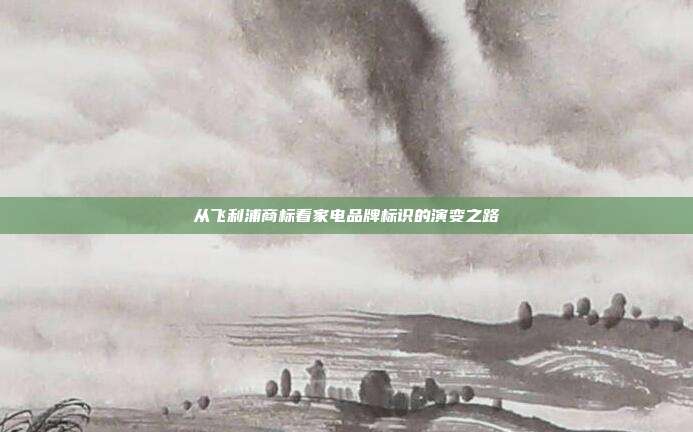 从飞利浦商标看家电品牌标识的演变之路