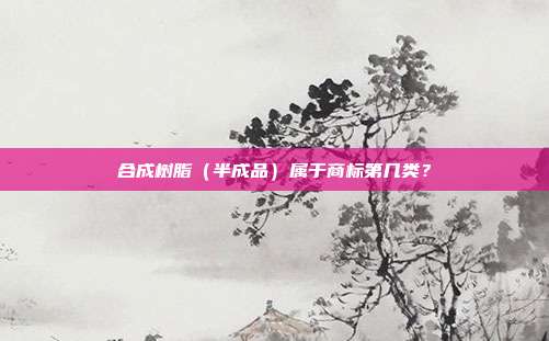 合成树脂（半成品）属于商标第几类？