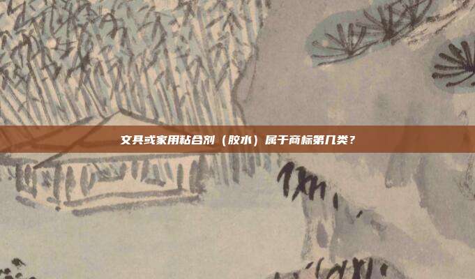 文具或家用粘合剂(胶水)属于商标第几类?