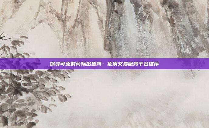 探寻可靠的商标出售网:优质交易服务平台推荐