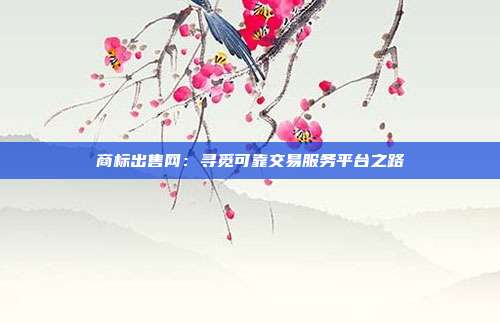 商标出售网:寻觅可靠交易服务平台之路