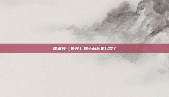 咖啡具(餐具)属于商标第几类?