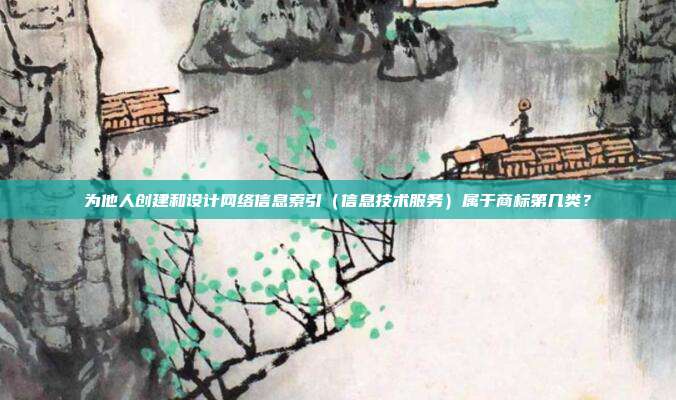 为他人创建和设计网络信息索引（信息技术服务）属于商标第几类？