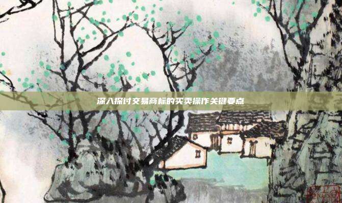 深入探讨交易商标的买卖操作关键要点