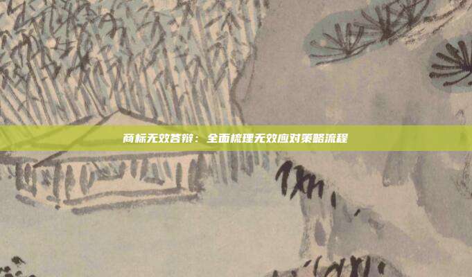 商标无效答辩：全面梳理无效应对策略流程