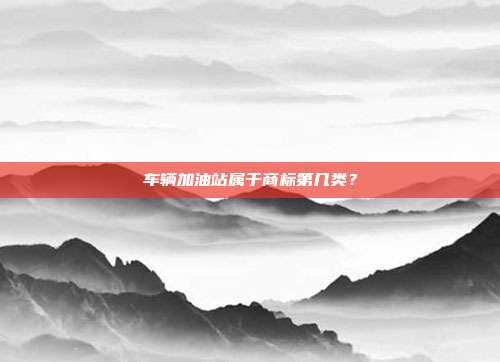 车辆加油站属于商标第几类？