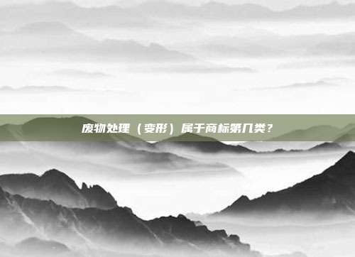 废物处理（变形）属于商标第几类？