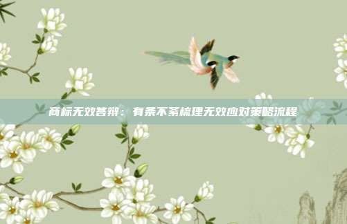 商标无效答辩：有条不紊梳理无效应对策略流程