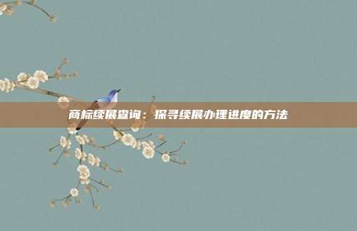 商标续展查询:探寻续展办理进度的方法