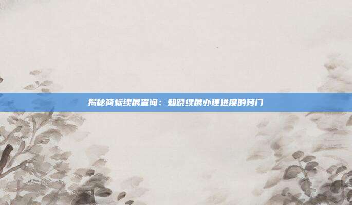 揭秘商标续展查询:知晓续展办理进度的窍门