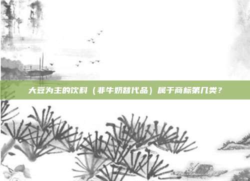 大豆为主的饮料（非牛奶替代品）属于商标第几类？