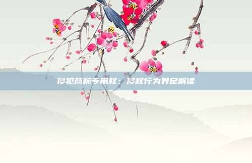 侵犯商标专用权:侵权行为界定解读