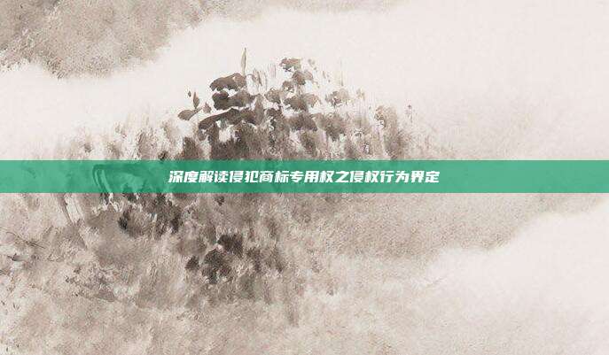 深度解读侵犯商标专用权之侵权行为界定
