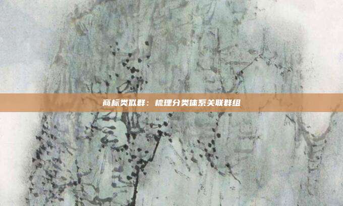 商标类似群:梳理分类体系关联群组