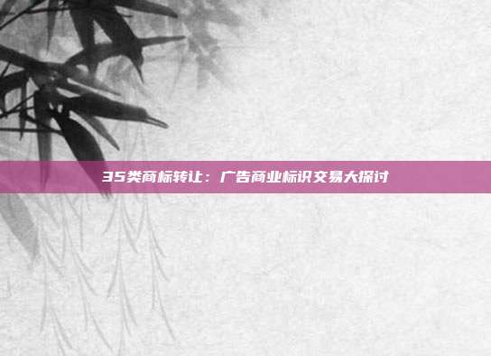 35类商标转让:广告商业标识交易大探讨