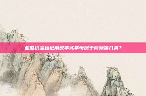 亚麻织品标记用数字或字母属于商标第几类?