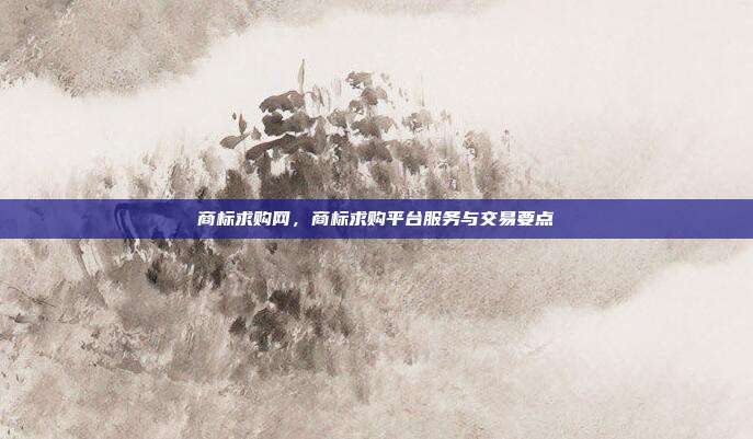商标求购网，商标求购平台服务与交易要点