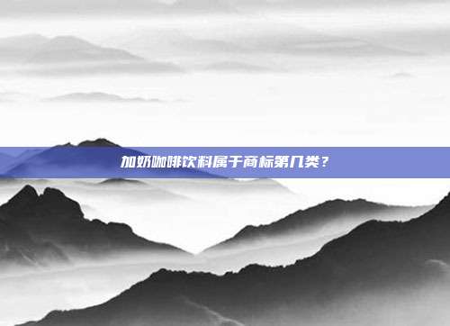 加奶咖啡饮料属于商标第几类?