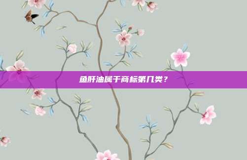 鱼肝油属于商标第几类？