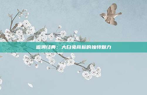 追溯经典:大白兔商标的独特魅力