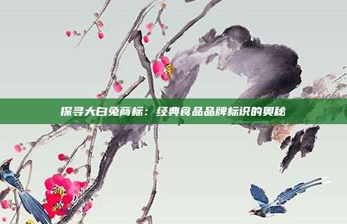 探寻大白兔商标:经典食品品牌标识的奥秘