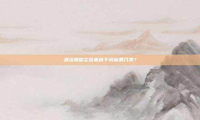 清洁用吸尘装置属于商标第几类？