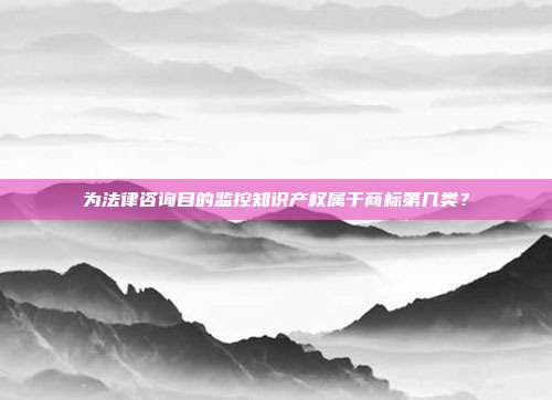 为法律咨询目的监控知识产权属于商标第几类?