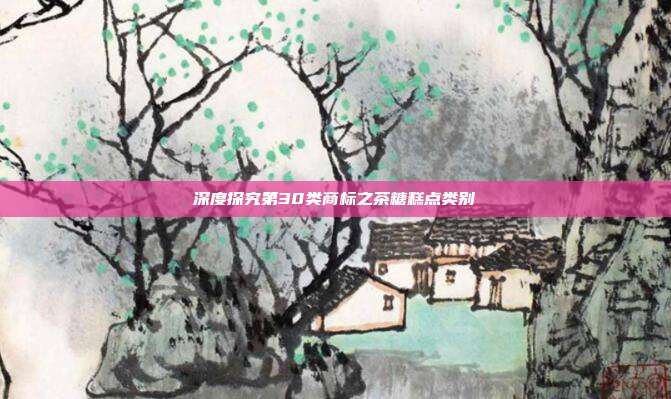 深度探究第30类商标之茶糖糕点类别