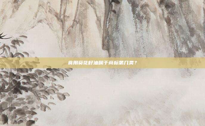 食用葵花籽油属于商标第几类?