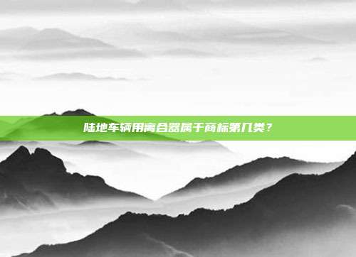 陆地车辆用离合器属于商标第几类？