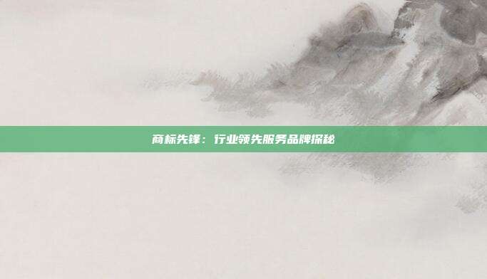 商标先锋:行业领先服务品牌探秘