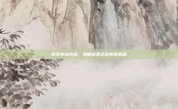 东莞申请商标:清晰梳理企业申请路径